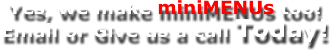 Yes, we make miniMENUs too! Email or Give us a call Today!